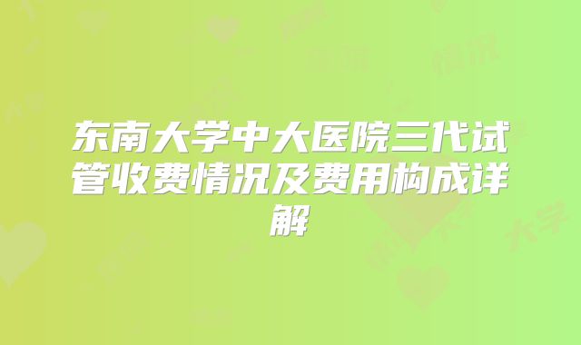 东南大学中大医院三代试管收费情况及费用构成详解