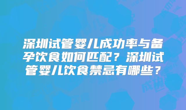 深圳试管婴儿成功率与备孕饮食如何匹配？深圳试管婴儿饮食禁忌有哪些？