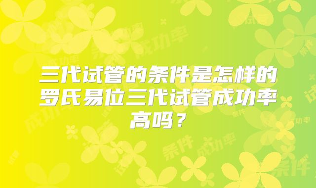 三代试管的条件是怎样的罗氏易位三代试管成功率高吗？