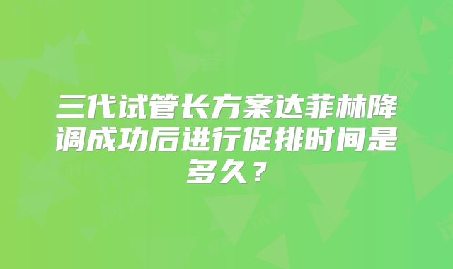 三代试管长方案达菲林降调成功后进行促排时间是多久？