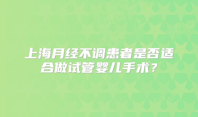 上海月经不调患者是否适合做试管婴儿手术？