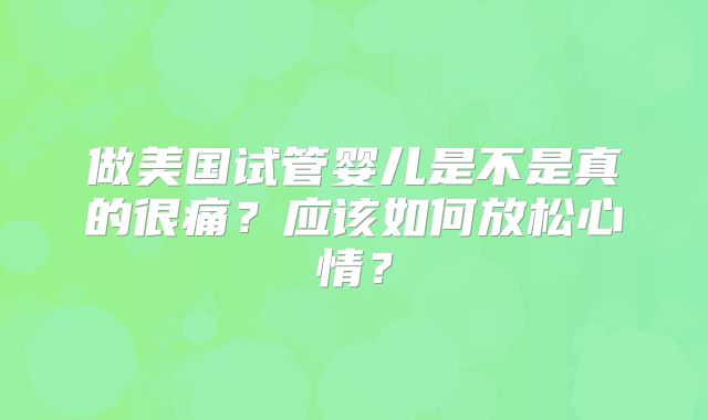 做美国试管婴儿是不是真的很痛？应该如何放松心情？