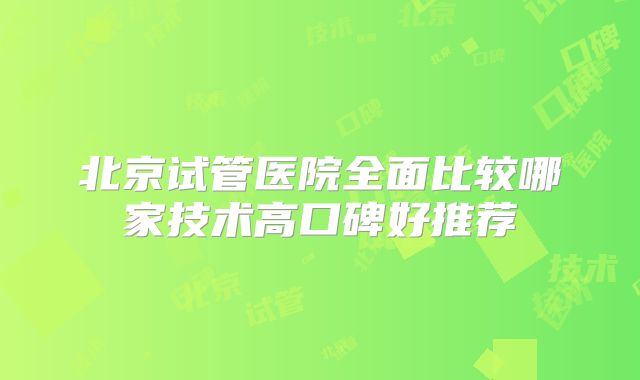 北京试管医院全面比较哪家技术高口碑好推荐