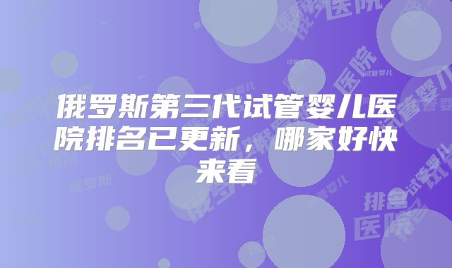 俄罗斯第三代试管婴儿医院排名已更新，哪家好快来看