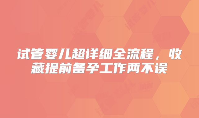 试管婴儿超详细全流程，收藏提前备孕工作两不误