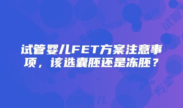 试管婴儿FET方案注意事项，该选囊胚还是冻胚？