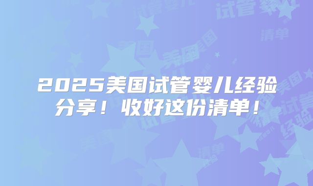 2025美国试管婴儿经验分享!收好这份清单!