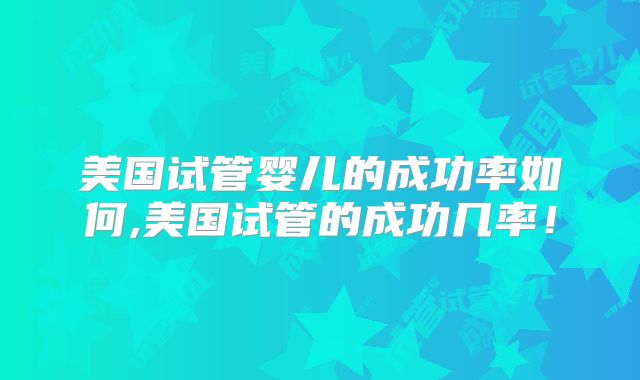 美国试管婴儿的成功率如何,美国试管的成功几率！