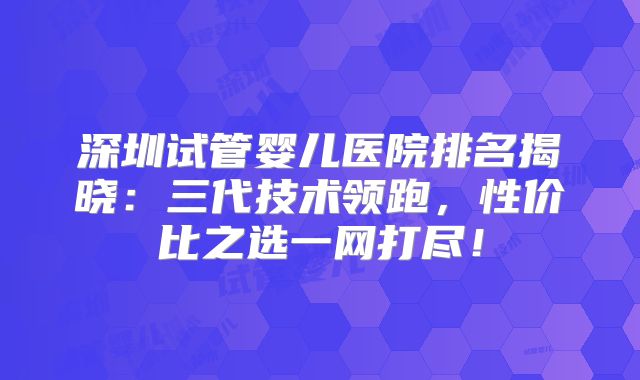 深圳试管婴儿医院排名揭晓：三代技术领跑，性价比之选一网打尽！