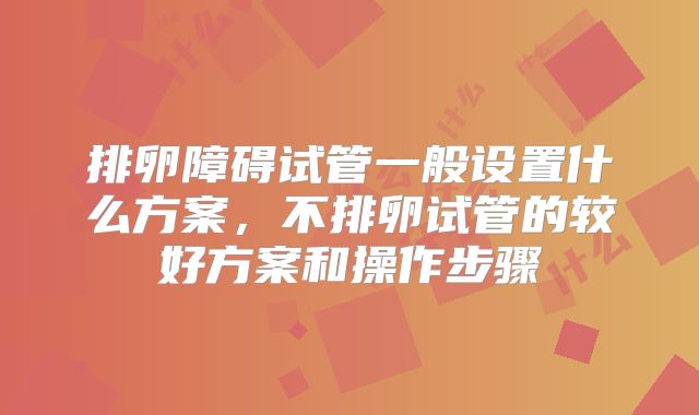 排卵障碍试管一般设置什么方案，不排卵试管的较好方案和操作步骤