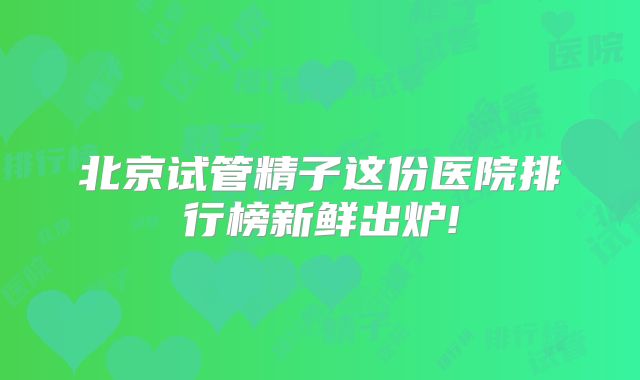 北京试管精子这份医院排行榜新鲜出炉!