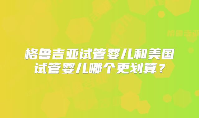 格鲁吉亚试管婴儿和美国试管婴儿哪个更划算？