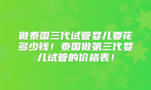 做泰国三代试管婴儿要花多少钱！泰国做第三代婴儿试管的价格表！
