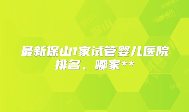 最新保山1家试管婴儿医院排名、哪家**