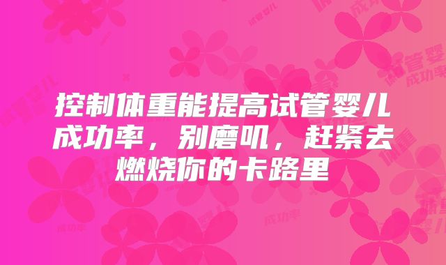 控制体重能提高试管婴儿成功率，别磨叽，赶紧去燃烧你的卡路里
