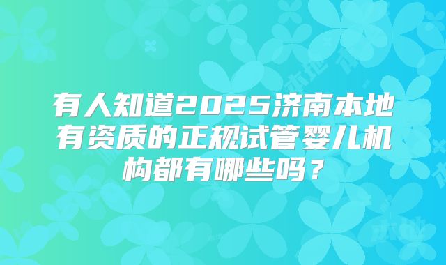 有人知道2025济南本地有资质的正规试管婴儿机构都有哪些吗？