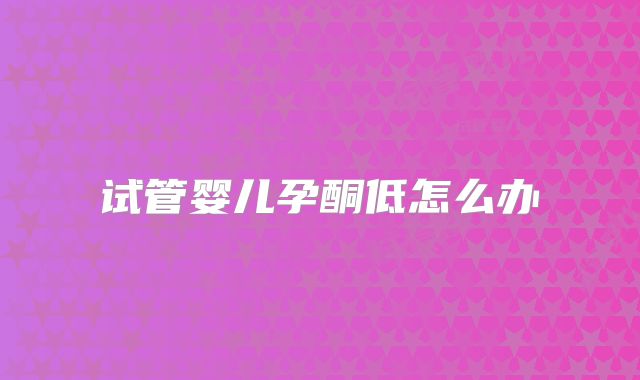 试管婴儿孕酮低怎么办