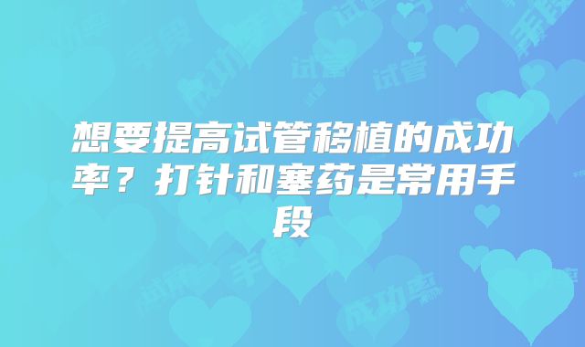 想要提高试管移植的成功率？打针和塞药是常用手段