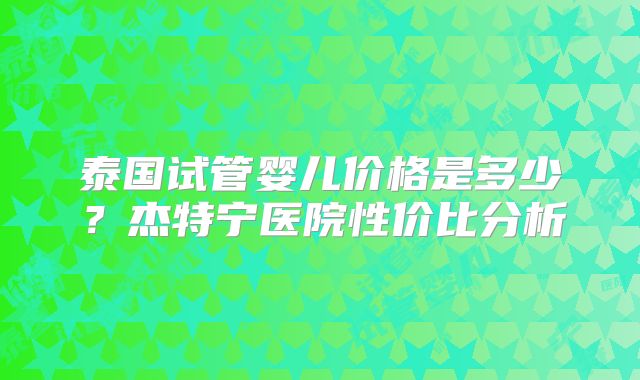 泰国试管婴儿价格是多少？杰特宁医院性价比分析