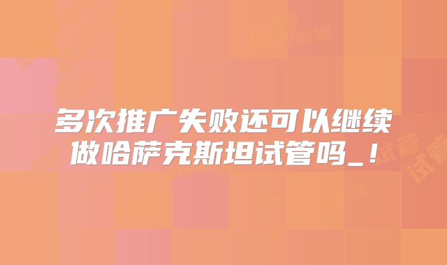 多次推广失败还可以继续做哈萨克斯坦试管吗_！