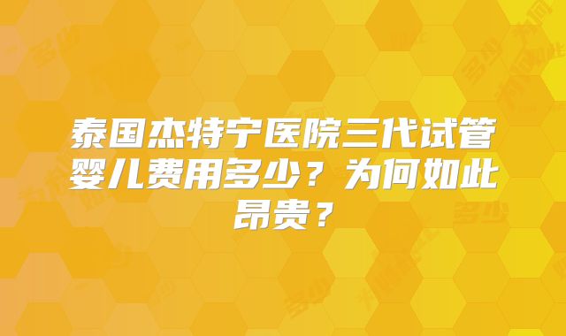 泰国杰特宁医院三代试管婴儿费用多少？为何如此昂贵？