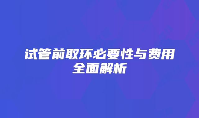 试管前取环必要性与费用全面解析