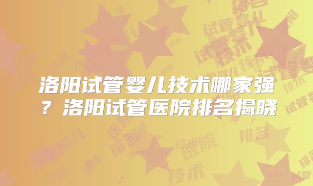 洛阳试管婴儿技术哪家强？洛阳试管医院排名揭晓