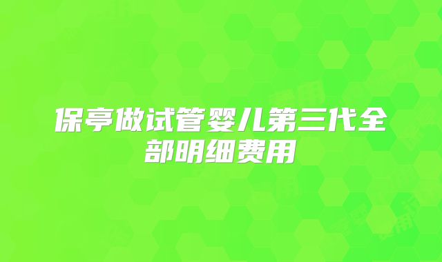 保亭做试管婴儿第三代全部明细费用