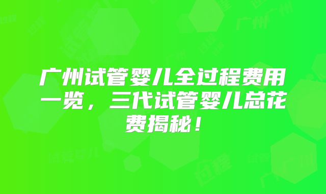 广州试管婴儿全过程费用一览，三代试管婴儿总花费揭秘！