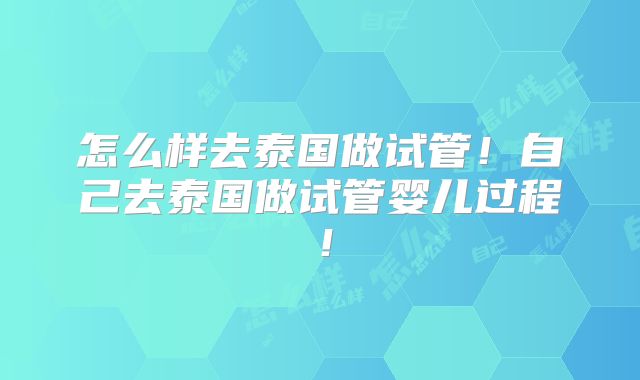 怎么样去泰国做试管！自己去泰国做试管婴儿过程！
