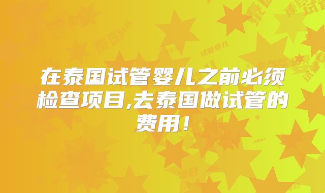 在泰国试管婴儿之前必须检查项目,去泰国做试管的费用！