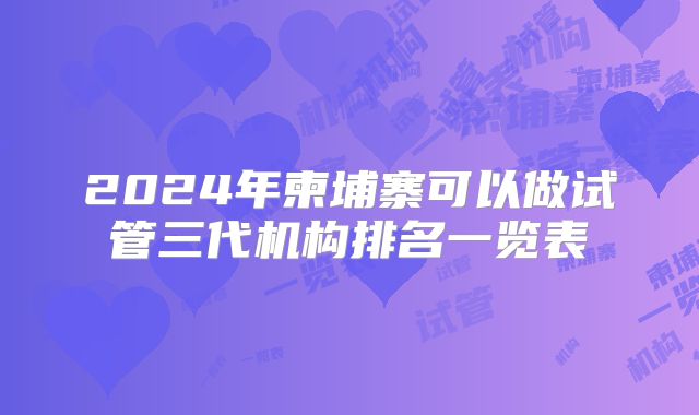 2024年柬埔寨可以做试管三代机构排名一览表