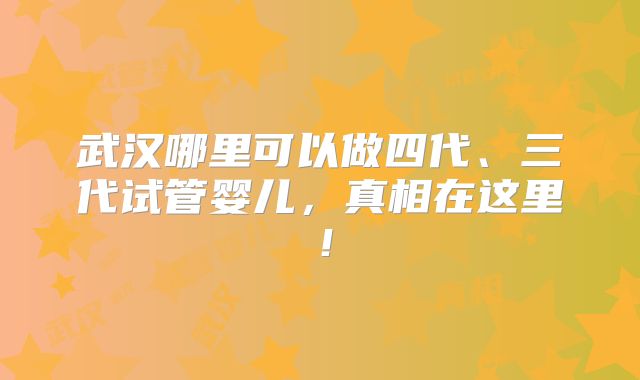武汉哪里可以做四代、三代试管婴儿,真相在这里!