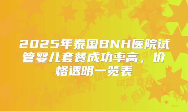 2025年泰国BNH医院试管婴儿套餐成功率高，价格透明一览表