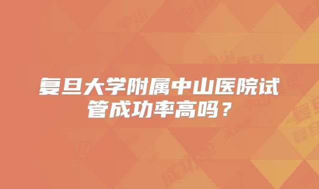 复旦大学附属中山医院试管成功率高吗？