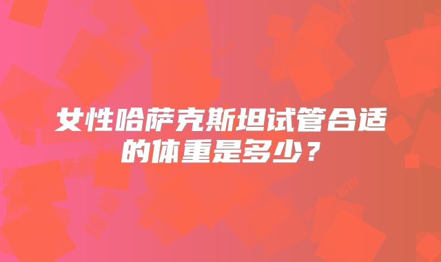 女性哈萨克斯坦试管合适的体重是多少?