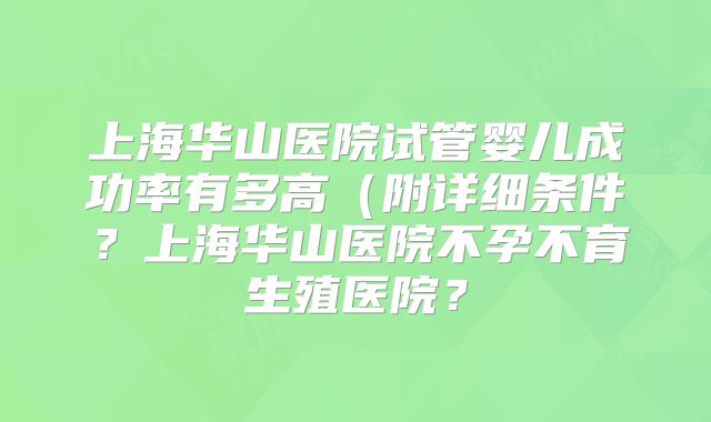 上海华山医院试管婴儿成功率有多高(附详细条件?上海华山医院不孕不育生殖医院?