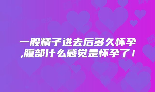 一般精子进去后多久怀孕,腹部什么感觉是怀孕了！