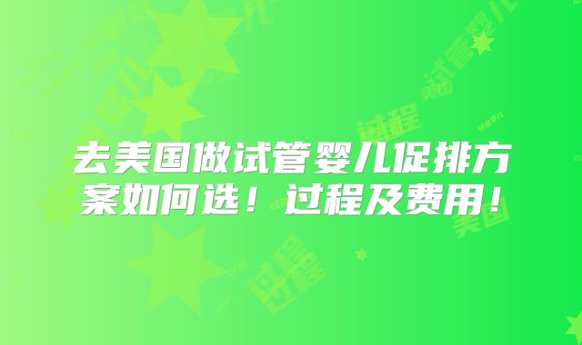 去美国做试管婴儿促排方案如何选!过程及费用!