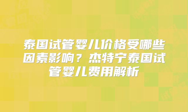 泰国试管婴儿价格受哪些因素影响？杰特宁泰国试管婴儿费用解析