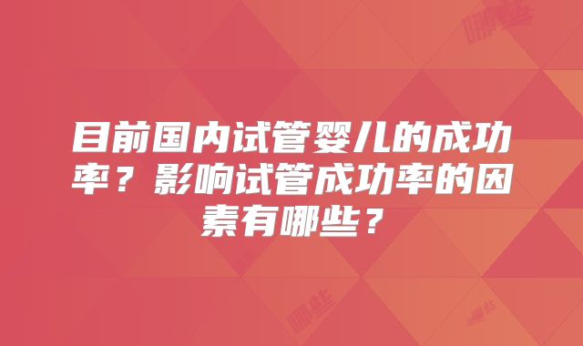 目前国内试管婴儿的成功率？影响试管成功率的因素有哪些？