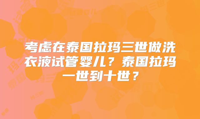 考虑在泰国拉玛三世做洗衣液试管婴儿？泰国拉玛一世到十世？