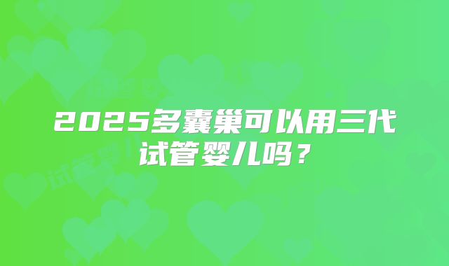 2025多囊巢可以用三代试管婴儿吗？