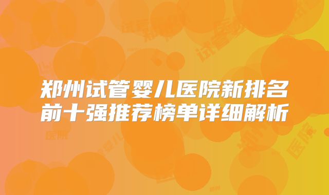 郑州试管婴儿医院新排名前十强推荐榜单详细解析