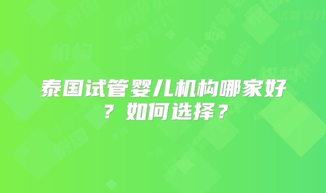 泰国试管婴儿机构哪家好？如何选择？