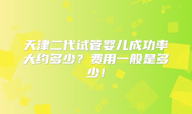 天津二代试管婴儿成功率大约多少?费用一般是多少!