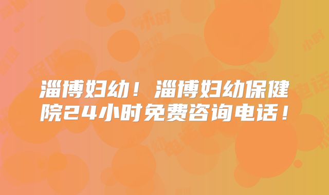 淄博妇幼!淄博妇幼保健院24小时免费咨询电话!