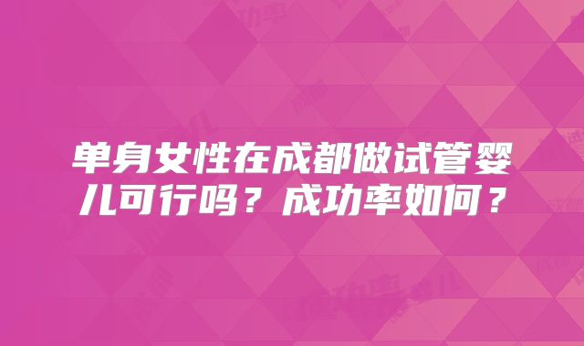 单身女性在成都做试管婴儿可行吗？成功率如何？