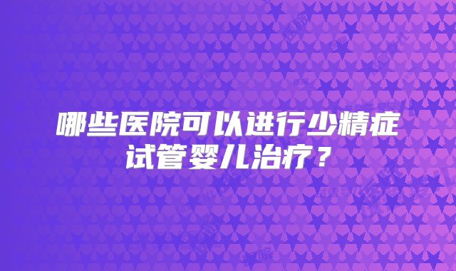 哪些医院可以进行少精症试管婴儿治疗?