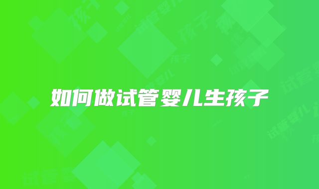 如何做试管婴儿生孩子
